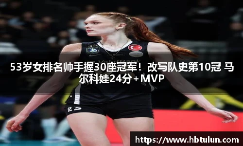 53岁女排名帅手握30座冠军！改写队史第10冠 马尔科娃24分+MVP