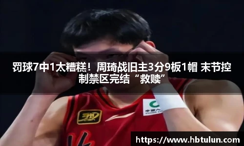 罚球7中1太糟糕！周琦战旧主3分9板1帽 末节控制禁区完结“救赎”