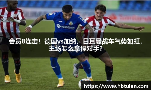 会员8连击！德国vs加纳，日耳曼战车气势如虹，主场怎么拿捏对手？