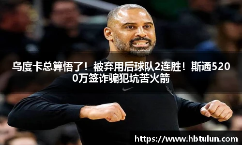 乌度卡总算悟了！被弃用后球队2连胜！斯通5200万签诈骗犯坑苦火箭