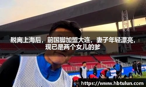 脱离上海后，前国脚加盟大连，妻子年轻漂亮，现已是两个女儿的爹